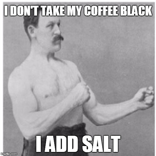 Overly Manly Man | I DON'T TAKE MY COFFEE BLACK I ADD SALT | image tagged in memes,overly manly man | made w/ Imgflip meme maker