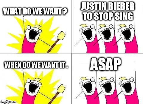 What Do We Want | WHAT DO WE WANT ? JUSTIN BIEBER TO STOP SING WHEN DO WE WANT IT . ASAP | image tagged in memes,what do we want | made w/ Imgflip meme maker