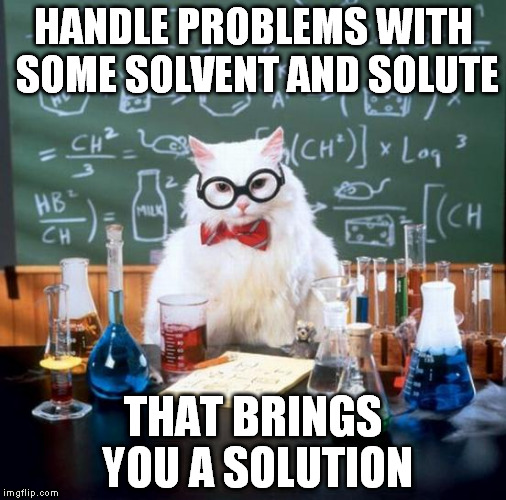 Chemistry Cat Meme | HANDLE PROBLEMS WITH SOME SOLVENT AND SOLUTE THAT BRINGS YOU A SOLUTION | image tagged in memes,chemistry cat | made w/ Imgflip meme maker