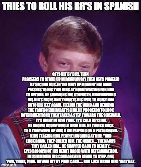 Read the whole thing. | TRIES TO ROLL HIS RR'S IN SPANISH GETS HIT BY BUS, THEN PROCEEDS TO STAND UP MIRCAULOUSLY THEN GETS PUMELED BY SECOND BUS. IN THE HEAT OF MO | image tagged in memes,bad luck brian | made w/ Imgflip meme maker
