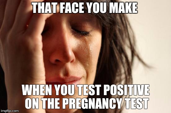 First World Problems Meme | THAT FACE YOU MAKE WHEN YOU TEST POSITIVE ON THE PREGNANCY TEST | image tagged in memes,first world problems,pregnant,pregnancy,positive | made w/ Imgflip meme maker