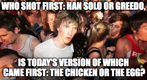 Sudden Clarity Star Wars | WHO SHOT FIRST: HAN SOLO OR GREEDO, IS TODAY'S VERSION OF WHICH CAME FIRST: THE CHICKEN OR THE EGG? | image tagged in memes,sudden clarity clarence,star wars,han solo,greedo,shot | made w/ Imgflip meme maker