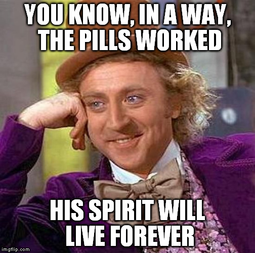 Creepy Condescending Wonka Meme | YOU KNOW, IN A WAY, THE PILLS WORKED HIS SPIRIT WILL LIVE FOREVER | image tagged in memes,creepy condescending wonka | made w/ Imgflip meme maker