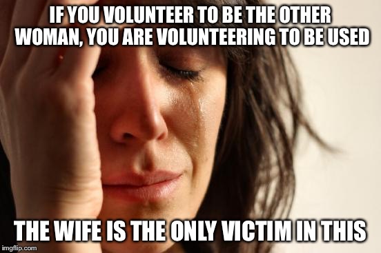 First World Problems Meme | IF YOU VOLUNTEER TO BE THE OTHER WOMAN, YOU ARE VOLUNTEERING TO BE USED THE WIFE IS THE ONLY VICTIM IN THIS | image tagged in memes,first world problems | made w/ Imgflip meme maker