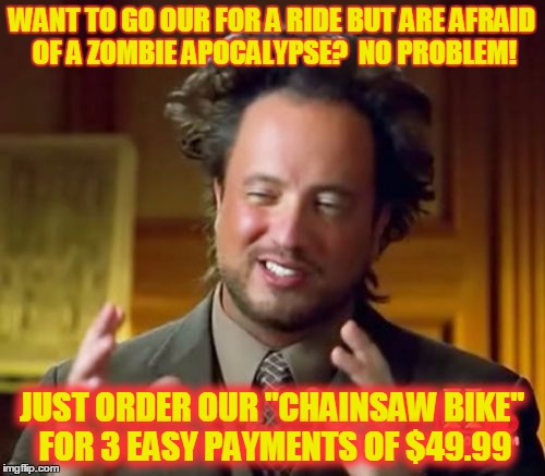 Ancient Aliens Meme | WANT TO GO OUR FOR A RIDE BUT ARE AFRAID OF A ZOMBIE APOCALYPSE?  NO PROBLEM! JUST ORDER OUR "CHAINSAW BIKE" FOR 3 EASY PAYMENTS OF $49.99 | image tagged in memes,ancient aliens | made w/ Imgflip meme maker