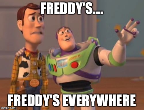 X, X Everywhere | FREDDY'S.... FREDDY'S EVERYWHERE | image tagged in memes,x x everywhere | made w/ Imgflip meme maker