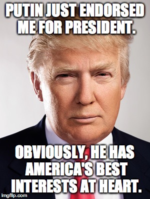 Donald Trump | PUTIN JUST ENDORSED ME FOR PRESIDENT. OBVIOUSLY, HE HAS AMERICA'S BEST INTERESTS AT HEART. | image tagged in donald trump | made w/ Imgflip meme maker