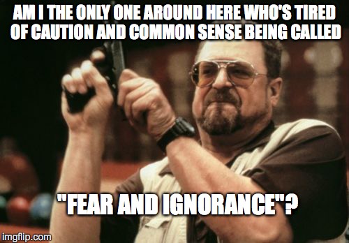 Am I The Only One Around Here | AM I THE ONLY ONE AROUND HERE WHO'S TIRED OF CAUTION AND COMMON SENSE BEING CALLED "FEAR AND IGNORANCE"? | image tagged in memes,am i the only one around here | made w/ Imgflip meme maker