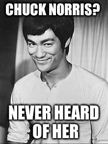 Bruce Lee | CHUCK NORRIS? NEVER HEARD OF HER | image tagged in bruce lee | made w/ Imgflip meme maker