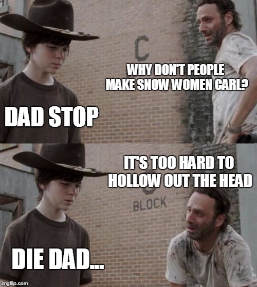 Rick and Carl Meme | WHY DON'T PEOPLE MAKE SNOW WOMEN CARL? DAD STOP IT'S TOO HARD TO HOLLOW OUT THE HEAD DIE DAD... | image tagged in memes,rick and carl | made w/ Imgflip meme maker