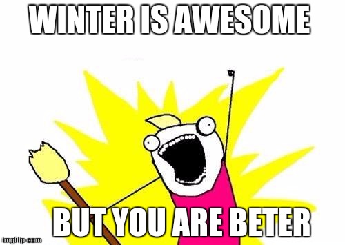 X All The Y Meme | WINTER IS AWESOME BUT YOU ARE BETER | image tagged in memes,x all the y | made w/ Imgflip meme maker