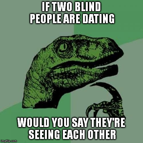 Philosoraptor | IF TWO BLIND PEOPLE ARE DATING WOULD YOU SAY THEY'RE SEEING EACH OTHER | image tagged in memes,philosoraptor | made w/ Imgflip meme maker
