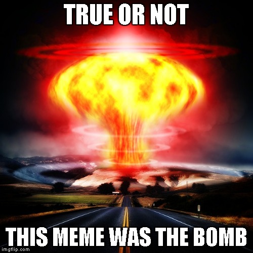 TRUE OR NOT THIS MEME WAS THE BOMB | made w/ Imgflip meme maker