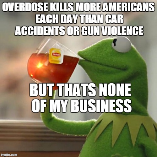 But That's None Of My Business | OVERDOSE KILLS MORE AMERICANS EACH DAY THAN CAR ACCIDENTS OR GUN VIOLENCE BUT THATS NONE OF MY BUSINESS | image tagged in memes,but thats none of my business,kermit the frog | made w/ Imgflip meme maker