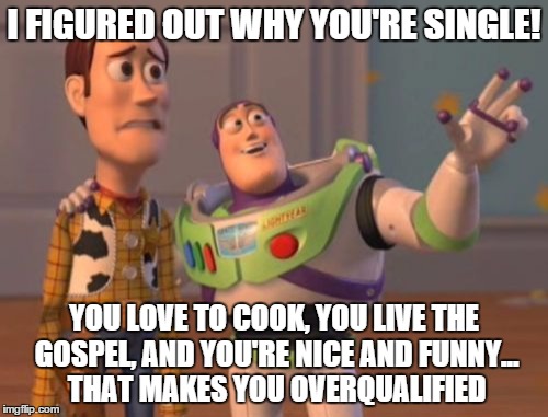 X, X Everywhere | I FIGURED OUT WHY YOU'RE SINGLE! YOU LOVE TO COOK, YOU LIVE THE GOSPEL, AND YOU'RE NICE AND FUNNY... THAT MAKES YOU OVERQUALIFIED | image tagged in memes,x x everywhere | made w/ Imgflip meme maker