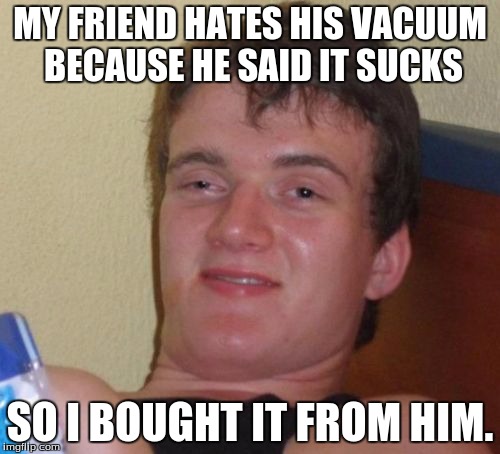 10 Guy Meme | MY FRIEND HATES HIS VACUUM BECAUSE HE SAID IT SUCKS SO I BOUGHT IT FROM HIM. | image tagged in memes,10 guy | made w/ Imgflip meme maker