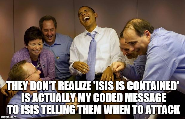 THEY DON'T REALIZE 'ISIS IS CONTAINED' IS ACTUALLY MY CODED MESSAGE TO ISIS TELLING THEM WHEN TO ATTACK | made w/ Imgflip meme maker