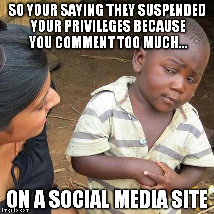 Third World Skeptical Kid | SO YOUR SAYING THEY SUSPENDED YOUR PRIVILEGES BECAUSE YOU COMMENT TOO MUCH... ON A SOCIAL MEDIA SITE | image tagged in memes,third world skeptical kid | made w/ Imgflip meme maker
