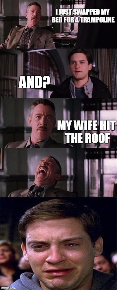 Peter Parker Cry | I JUST SWAPPED MY BED FOR A TRAMPOLINE AND? MY WIFE HIT THE ROOF | image tagged in memes,peter parker cry | made w/ Imgflip meme maker