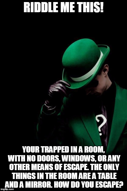 The Riddler | RIDDLE ME THIS! YOUR TRAPPED IN A ROOM, WITH NO DOORS, WINDOWS, OR ANY OTHER MEANS OF ESCAPE. THE ONLY THINGS IN THE ROOM ARE A TABLE AND A  | image tagged in the riddler | made w/ Imgflip meme maker