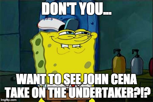 Don't You Squidward | DON'T YOU... WANT TO SEE JOHN CENA TAKE ON THE UNDERTAKER?!? | image tagged in memes,dont you squidward | made w/ Imgflip meme maker