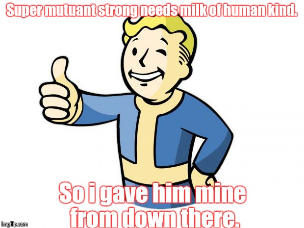 Fallout Vault Boy | Super mutuant strong needs milk of human kind. So i gave him mine from down there. | image tagged in fallout vault boy | made w/ Imgflip meme maker