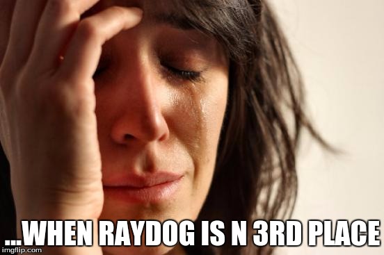 First World Problems | ...WHEN RAYDOG IS N 3RD PLACE | image tagged in memes,first world problems | made w/ Imgflip meme maker
