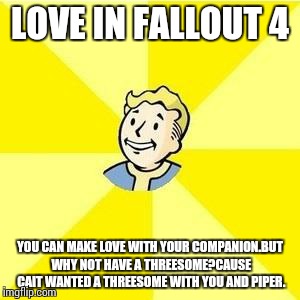 FALLOUT 3 | LOVE IN FALLOUT 4 YOU CAN MAKE LOVE WITH YOUR COMPANION.BUT WHY NOT HAVE A THREESOME?CAUSE CAIT WANTED A THREESOME WITH YOU AND PIPER. | image tagged in fallout 3 | made w/ Imgflip meme maker