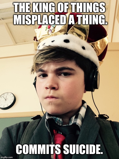The King of Things  | THE KING OF THINGS MISPLACED A THING. COMMITS SUICIDE. | image tagged in the king of things  | made w/ Imgflip meme maker