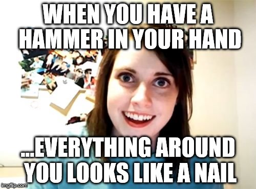 When you have a hammer in your hand... | WHEN YOU HAVE A HAMMER IN YOUR HAND ...EVERYTHING AROUND YOU LOOKS LIKE A NAIL | image tagged in memes,overly attached girlfriend | made w/ Imgflip meme maker