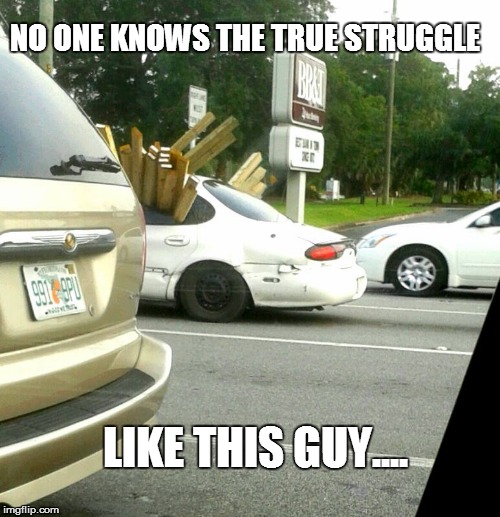 No room for wood | NO ONE KNOWS THE TRUE STRUGGLE LIKE THIS GUY.... | image tagged in the struggle,cars,this guy,florida | made w/ Imgflip meme maker