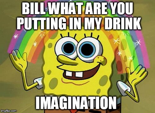 Imagination Spongebob | BILL WHAT ARE YOU PUTTING IN MY DRINK IMAGINATION | image tagged in memes,imagination spongebob | made w/ Imgflip meme maker