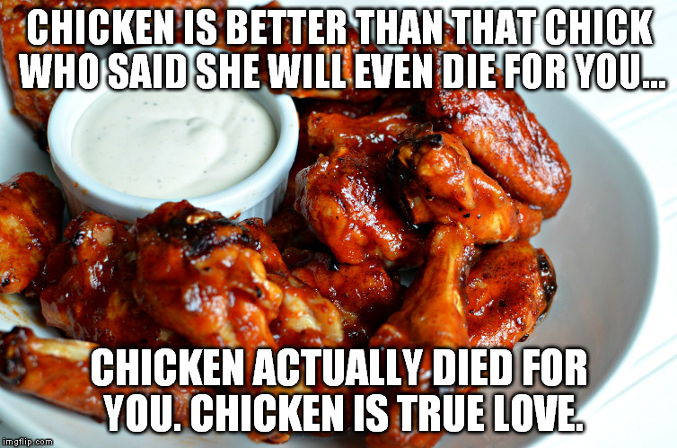 Chicken wing | CHICKEN IS BETTER THAN THAT CHICK WHO SAID SHE WILL EVEN DIE FOR YOU... CHICKEN ACTUALLY DIED FOR YOU. CHICKEN IS TRUE LOVE. | image tagged in chicken wing,memes,funny | made w/ Imgflip meme maker