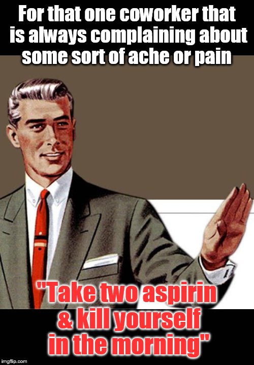 Dr. Kevorkian approved | For that one coworker that is always complaining about some sort of ache or pain "Take two aspirin & kill yourself in the morning" | image tagged in kill yourself guy full color | made w/ Imgflip meme maker