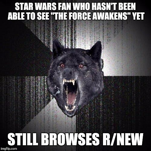 Insanity Wolf | STAR WARS FAN WHO HASN'T BEEN ABLE TO SEE "THE FORCE AWAKENS" YET STILL BROWSES R/NEW | image tagged in memes,insanity wolf,AdviceAnimals | made w/ Imgflip meme maker