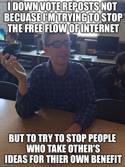 Factually Factual Carl | I DOWN VOTE REPOSTS NOT BECUASE I'M TRYING TO STOP THE FREE FLOW OF INTERNET BUT TO TRY TO STOP PEOPLE WHO TAKE OTHER'S IDEAS FOR THIER OWN  | image tagged in factually factual carl | made w/ Imgflip meme maker