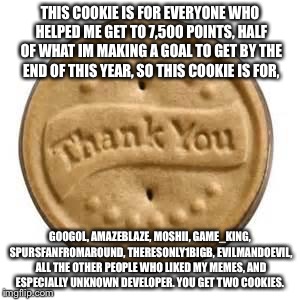thank you cookie | THIS COOKIE IS FOR EVERYONE WHO HELPED ME GET TO 7,500 POINTS, HALF OF WHAT IM MAKING A GOAL TO GET BY THE END OF THIS YEAR, SO THIS COOKIE  | image tagged in thank you cookie | made w/ Imgflip meme maker