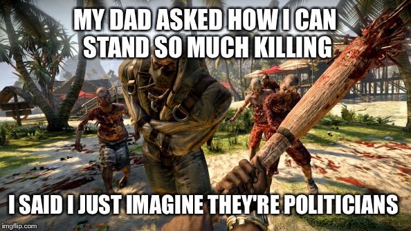 MY DAD ASKED HOW I CAN STAND SO MUCH KILLING I SAID I JUST IMAGINE THEY'RE POLITICIANS | image tagged in zombies | made w/ Imgflip meme maker