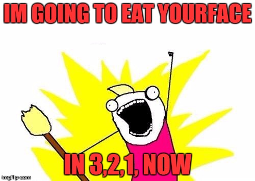 X All The Y | IM GOING TO EAT YOURFACE IN 3,2,1, NOW | image tagged in memes,x all the y | made w/ Imgflip meme maker