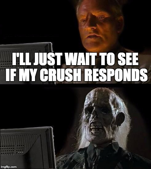 I'll Just Wait Here | I'LL JUST WAIT TO SEE IF MY CRUSH RESPONDS | image tagged in memes,ill just wait here | made w/ Imgflip meme maker