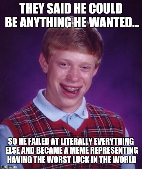 Bad Luck Brian Meme | THEY SAID HE COULD BE ANYTHING HE WANTED... SO HE FAILED AT LITERALLY EVERYTHING ELSE AND BECAME A MEME REPRESENTING HAVING THE WORST LUCK I | image tagged in memes,bad luck brian | made w/ Imgflip meme maker