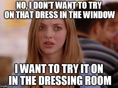 OMG Karen | NO, I DON'T WANT TO TRY ON THAT DRESS IN THE WINDOW I WANT TO TRY IT ON IN THE DRESSING ROOM | image tagged in memes,omg karen | made w/ Imgflip meme maker