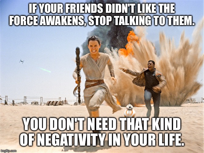 If your friends didn't like Ep 7 | IF YOUR FRIENDS DIDN'T LIKE THE FORCE AWAKENS, STOP TALKING TO THEM. YOU DON'T NEED THAT KIND OF NEGATIVITY IN YOUR LIFE. | image tagged in if your friends didn't like ep 7 | made w/ Imgflip meme maker