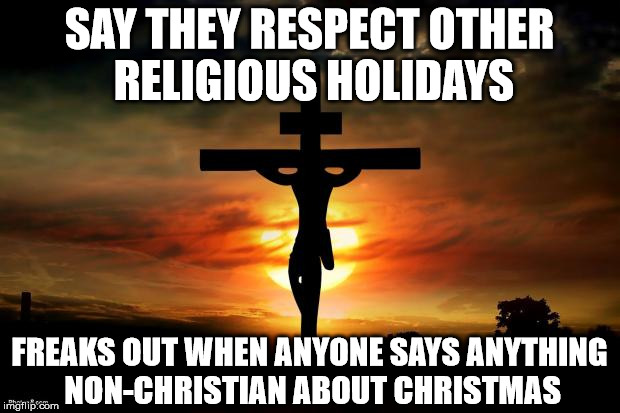 Jesus on the cross | SAY THEY RESPECT OTHER RELIGIOUS HOLIDAYS FREAKS OUT WHEN ANYONE SAYS ANYTHING NON-CHRISTIAN ABOUT CHRISTMAS | image tagged in jesus on the cross | made w/ Imgflip meme maker
