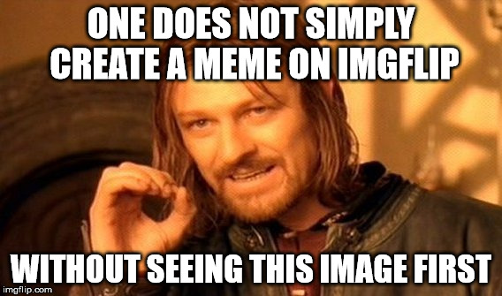 One Does Not Simply | ONE DOES NOT SIMPLY CREATE A MEME ON IMGFLIP WITHOUT SEEING THIS IMAGE FIRST | image tagged in memes,one does not simply | made w/ Imgflip meme maker