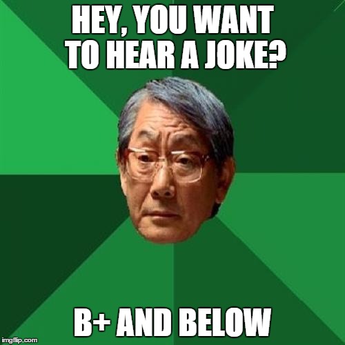 High Expectations Asian Father Meme | HEY, YOU WANT TO HEAR A JOKE? B+ AND BELOW | image tagged in memes,high expectations asian father | made w/ Imgflip meme maker
