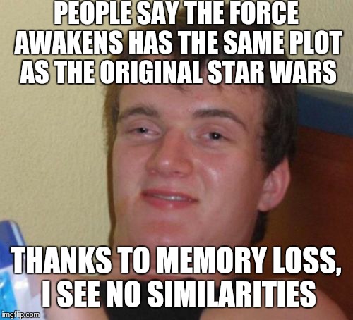 Feel like you're watching something you've seen before? Just light up and let the herb take care of that. :D | PEOPLE SAY THE FORCE AWAKENS HAS THE SAME PLOT AS THE ORIGINAL STAR WARS THANKS TO MEMORY LOSS, I SEE NO SIMILARITIES | image tagged in memes,10 guy,star wars,the force awakens | made w/ Imgflip meme maker