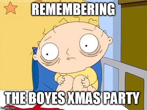 Psycho Stewie | REMEMBERING THE BOYES XMAS PARTY | image tagged in psycho stewie | made w/ Imgflip meme maker
