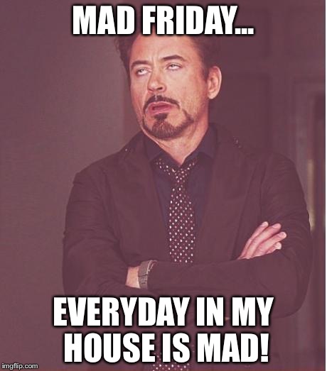 Face You Make Robert Downey Jr | MAD FRIDAY... EVERYDAY IN MY HOUSE IS MAD! | image tagged in memes,face you make robert downey jr | made w/ Imgflip meme maker