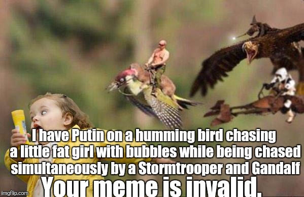 I have Putin on a humming bird chasing a little fat girl with bubbles while being chased simultaneously by a Stormtrooper and Gandalf Your m | made w/ Imgflip meme maker